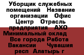 Уборщик служебных помещений › Название организации ­ Офис-Центр › Отрасль предприятия ­ АХО › Минимальный оклад ­ 1 - Все города Работа » Вакансии   . Чувашия респ.,Алатырь г.